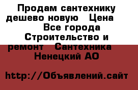 Продам сантехнику дешево новую › Цена ­ 20 - Все города Строительство и ремонт » Сантехника   . Ненецкий АО